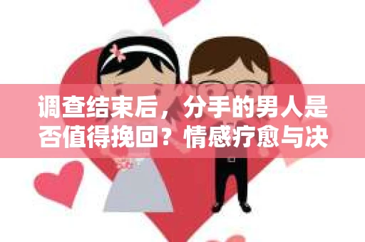 调查结束后，分手的男人是否值得挽回？情感疗愈与决策之路