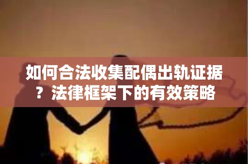 如何合法收集配偶出轨证据？法律框架下的有效策略