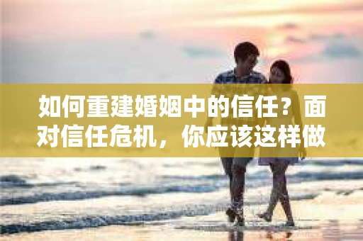 如何重建婚姻中的信任？面对信任危机，你应该这样做