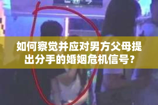 如何察觉并应对男方父母提出分手的婚姻危机信号？