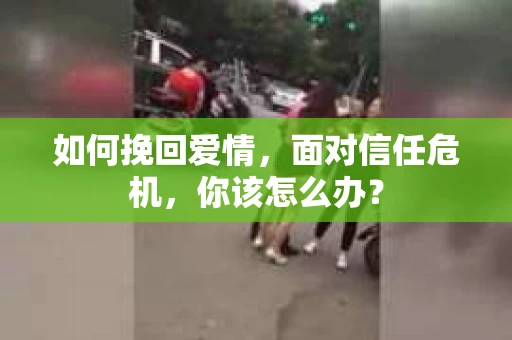 如何挽回爱情，面对信任危机，你该怎么办？