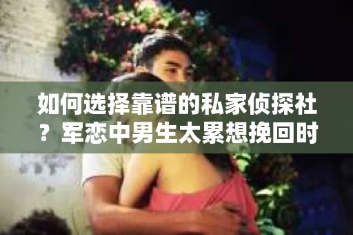 如何选择靠谱的私家侦探社？军恋中男生太累想挽回时怎么办？