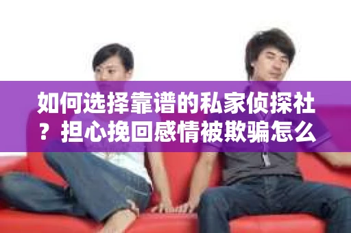 如何选择靠谱的私家侦探社?担心挽回感情被欺骗怎么办? 如何选择靠谱的私家侦探社?担心挽回感情被欺骗怎么办?
