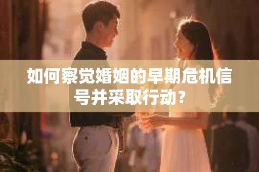 如何察觉婚姻的早期危机信号并采取行动？