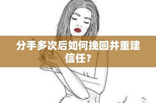 分手多次后如何挽回并重建信任？