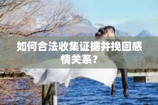 如何合法收集证据并挽回感情关系？