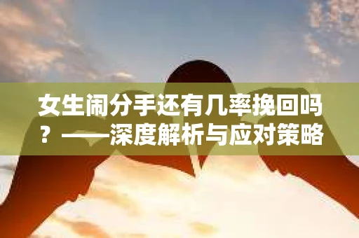 女生闹分手还有几率挽回吗?——深度解析与应对策略 女生闹分手还有几率挽回吗?——深度解析与应对策略