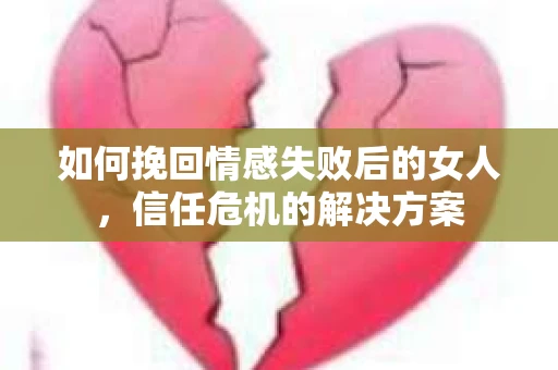 如何挽回情感失败后的女人，信任危机的解决方案