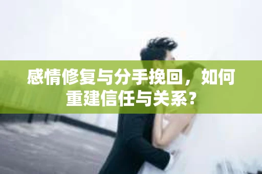 感情修复与分手挽回，如何重建信任与关系？