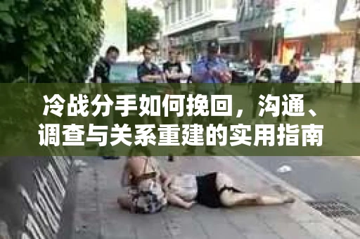 冷战分手如何挽回，沟通、调查与关系重建的实用指南