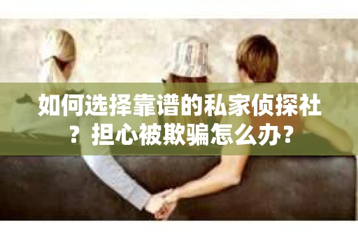 如何选择靠谱的私家侦探社？担心被欺骗怎么办？