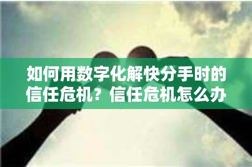 如何用数字化解快分手时的信任危机？信任危机怎么办？