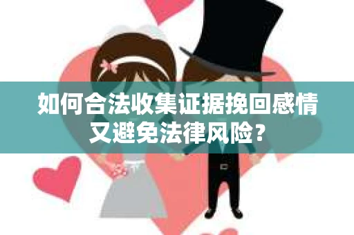 如何合法收集证据挽回感情又避免法律风险？