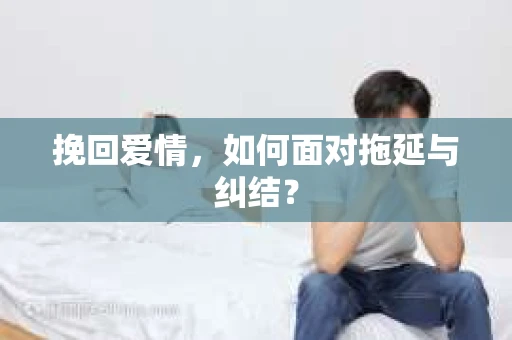 挽回爱情,如何面对拖延与纠结? 挽回爱情,如何面对拖延与纠结?