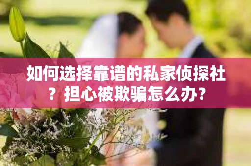 如何选择靠谱的私家侦探社?担心被欺骗怎么办? 如何选择靠谱的私家侦探社?担心被欺骗怎么办?