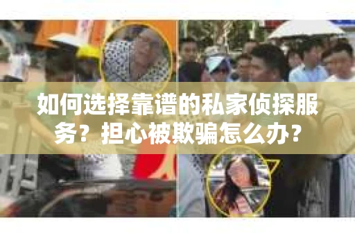 如何选择靠谱的私家侦探服务？担心被欺骗怎么办？