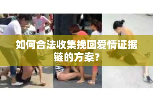 如何合法收集挽回爱情证据链的方案？