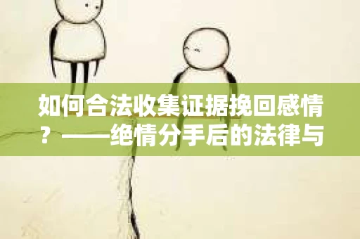 如何合法收集证据挽回感情？——绝情分手后的法律与取证策略