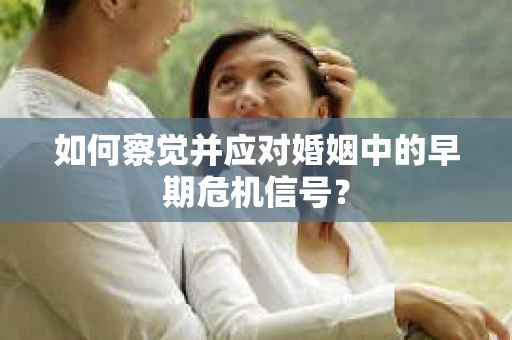 如何察觉并应对婚姻中的早期危机信号？