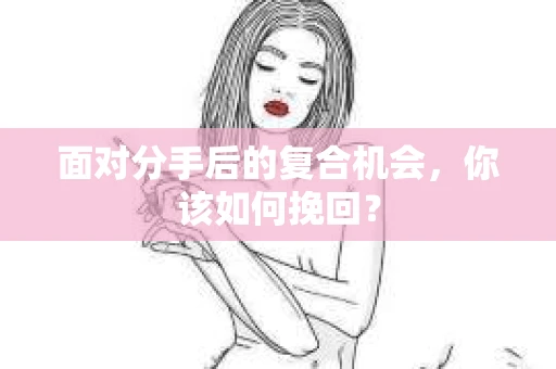 面对分手后的复合机会，你该如何挽回？