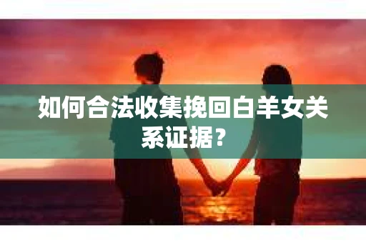 如何合法收集挽回白羊女关系证据？