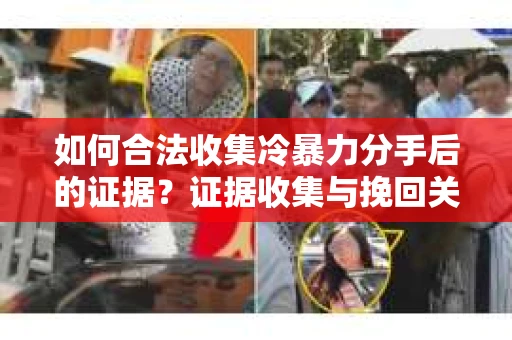 如何合法收集冷暴力分手后的证据？证据收集与挽回关系怎么办？