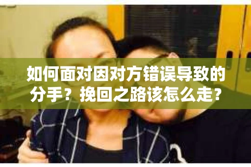 如何面对因对方错误导致的分手？挽回之路该怎么走？