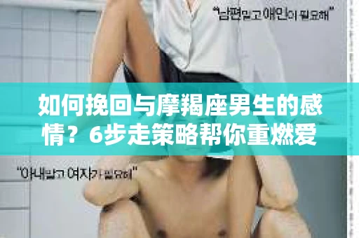 如何挽回与摩羯座男生的感情？6步走策略帮你重燃爱情之火