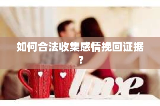 如何合法收集感情挽回证据？