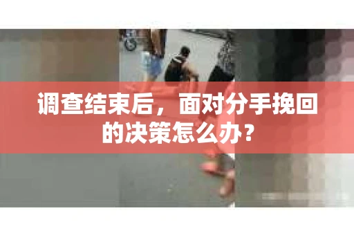 调查结束后，面对分手挽回的决策怎么办？