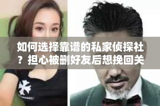 如何选择靠谱的私家侦探社？担心被删好友后想挽回关系怎么办？