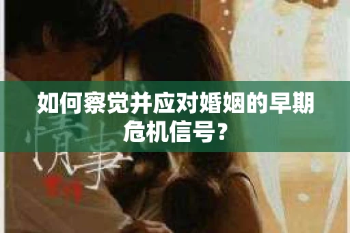 如何察觉并应对婚姻的早期危机信号？