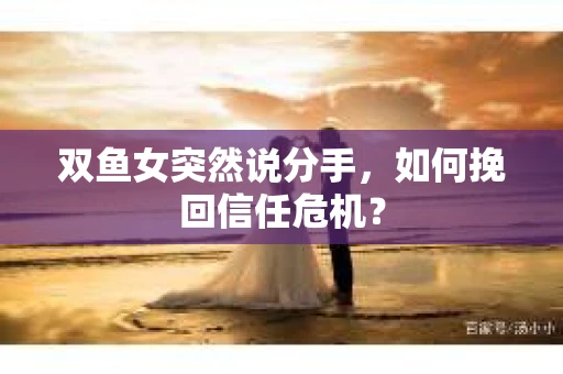 双鱼女突然说分手，如何挽回信任危机？