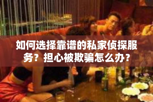 如何选择靠谱的私家侦探服务？担心被欺骗怎么办？
