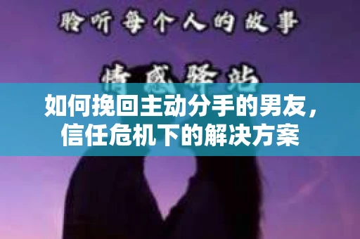如何挽回主动分手的男友，信任危机下的解决方案