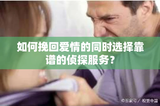 如何挽回爱情的同时选择靠谱的侦探服务？
