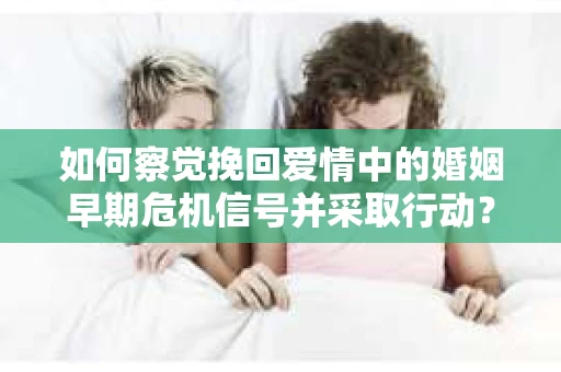 如何察觉挽回爱情中的婚姻早期危机信号并采取行动？