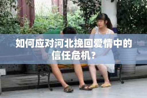 如何应对河北挽回爱情中的信任危机? 如何应对河北挽回爱情中的信任危机?