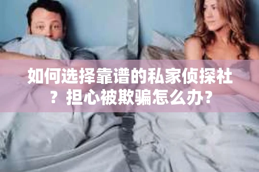 如何选择靠谱的私家侦探社？担心被欺骗怎么办？