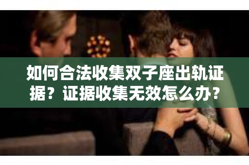 如何合法收集双子座出轨证据？证据收集无效怎么办？