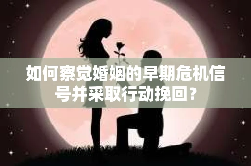 如何察觉婚姻的早期危机信号并采取行动挽回？