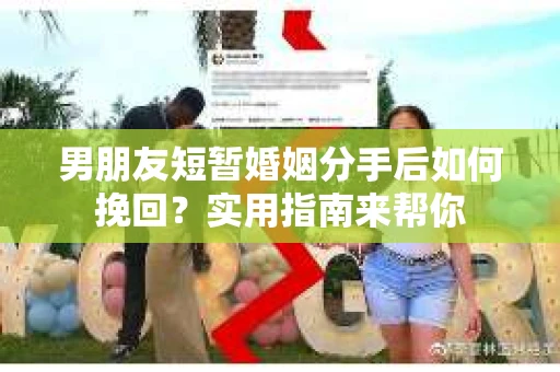 男朋友短暂婚姻分手后如何挽回？实用指南来帮你