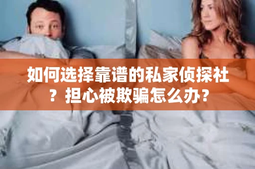 如何选择靠谱的私家侦探社？担心被欺骗怎么办？