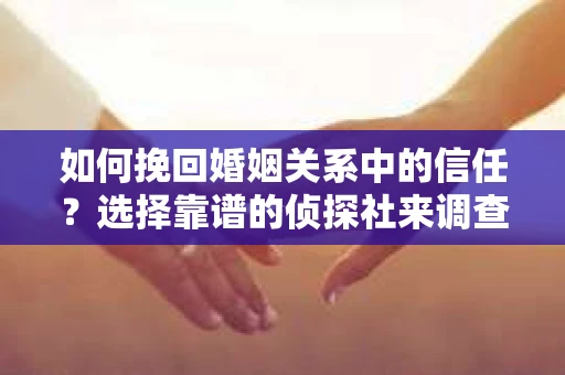 如何挽回婚姻关系中的信任？选择靠谱的侦探社来调查双方出轨怎么办？