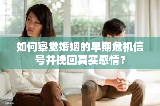如何察觉婚姻的早期危机信号并挽回真实感情？