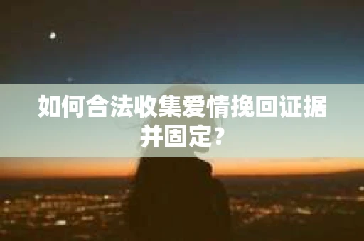 如何合法收集爱情挽回证据并固定？