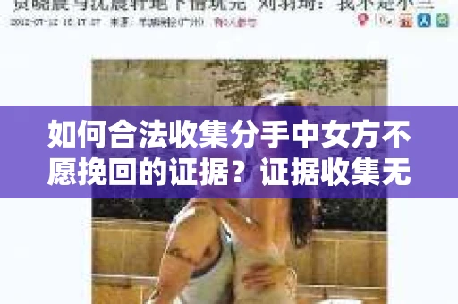 如何合法收集分手中女方不愿挽回的证据？证据收集无效怎么办？