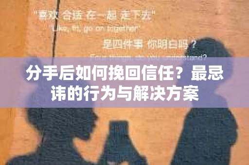 分手后如何挽回信任？最忌讳的行为与解决方案