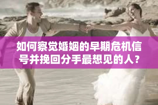 如何察觉婚姻的早期危机信号并挽回分手最想见的人？