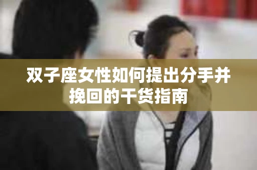 双子座女性如何提出分手并挽回的干货指南